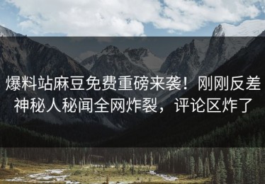 爆料站麻豆免费重磅来袭！刚刚反差神秘人秘闻全网炸裂，评论区炸了