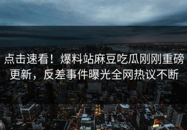 点击速看！爆料站麻豆吃瓜刚刚重磅更新，反差事件曝光全网热议不断