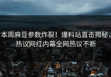 本周麻豆参数炸裂！爆料站直击揭秘，热议网红内幕全网热议不断