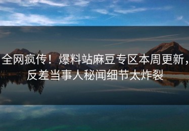 全网疯传！爆料站麻豆专区本周更新，反差当事人秘闻细节太炸裂