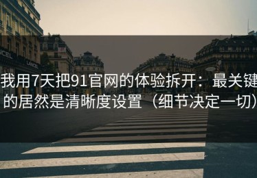 我用7天把91官网的体验拆开：最关键的居然是清晰度设置（细节决定一切）