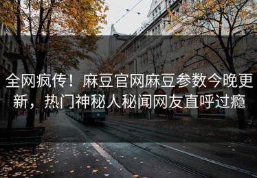 全网疯传！麻豆官网麻豆参数今晚更新，热门神秘人秘闻网友直呼过瘾