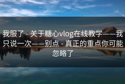 我服了 - 关于糖心vlog在线教学——我只说一次——别点 - 真正的重点你可能忽略了