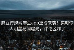 麻豆传媒网麻豆app重磅来袭！实时惊人明星秘闻曝光，评论区炸了