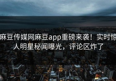 麻豆传媒网麻豆app重磅来袭！实时惊人明星秘闻曝光，评论区炸了