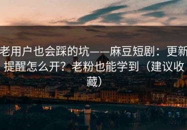 老用户也会踩的坑——麻豆短剧：更新提醒怎么开？老粉也能学到（建议收藏）