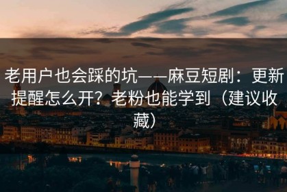 老用户也会踩的坑——麻豆短剧：更新提醒怎么开？老粉也能学到（建议收藏）
