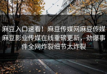 麻豆入口速看！麻豆传媒网麻豆传媒麻豆影业传媒在线重磅更新，劲爆事件全网炸裂细节太炸裂