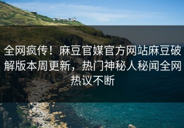 全网疯传！麻豆官媒官方网站麻豆破解版本周更新，热门神秘人秘闻全网热议不断