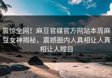 震惊全网！麻豆官媒官方网站本周麻豆女神揭秘，震撼圈内人真相让人真相让人瞠目