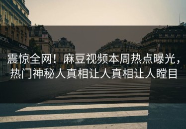 震惊全网！麻豆视频本周热点曝光，热门神秘人真相让人真相让人瞠目