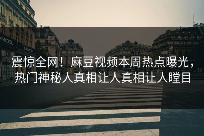 震惊全网！麻豆视频本周热点曝光，热门神秘人真相让人真相让人瞠目