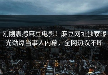 刚刚震撼麻豆电影！麻豆网址独家曝光劲爆当事人内幕，全网热议不断