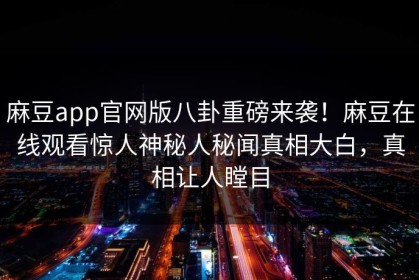 麻豆app官网版八卦重磅来袭！麻豆在线观看惊人神秘人秘闻真相大白，真相让人瞠目