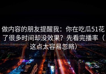 做内容的朋友提醒我：你在吃瓜51花了很多时间却没效果？先看完播率（这点太容易忽略）