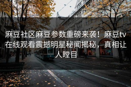 麻豆社区麻豆参数重磅来袭！麻豆tv在线观看震撼明星秘闻揭秘，真相让人瞠目