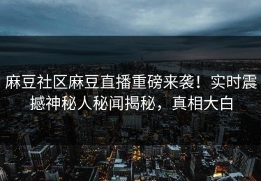 麻豆社区麻豆直播重磅来袭！实时震撼神秘人秘闻揭秘，真相大白