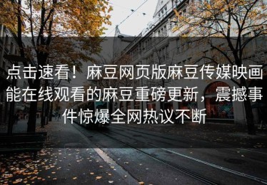 点击速看！麻豆网页版麻豆传媒映画能在线观看的麻豆重磅更新，震撼事件惊爆全网热议不断