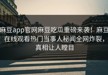 麻豆app官网麻豆吃瓜重磅来袭！麻豆在线观看热门当事人秘闻全网炸裂，真相让人瞠目
