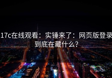 17c在线观看：实锤来了：网页版登录到底在藏什么？
