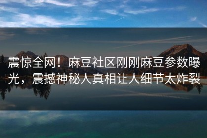 震惊全网！麻豆社区刚刚麻豆参数曝光，震撼神秘人真相让人细节太炸裂
