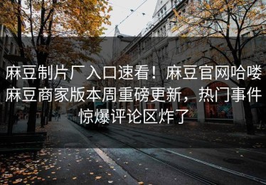 麻豆制片厂入口速看！麻豆官网哈喽麻豆商家版本周重磅更新，热门事件惊爆评论区炸了