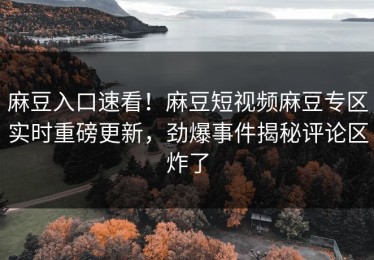 麻豆入口速看！麻豆短视频麻豆专区实时重磅更新，劲爆事件揭秘评论区炸了