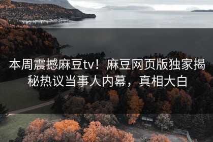 本周震撼麻豆tv！麻豆网页版独家揭秘热议当事人内幕，真相大白
