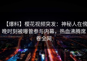 【爆料】樱花视频突发：神秘人在傍晚时刻被曝曾参与内幕，热血沸腾席卷全网