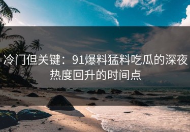 冷门但关键：91爆料猛料吃瓜的深夜热度回升的时间点