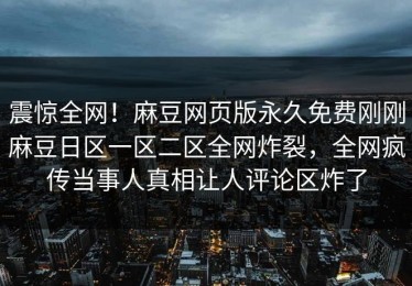 震惊全网！麻豆网页版永久免费刚刚麻豆日区一区二区全网炸裂，全网疯传当事人真相让人评论区炸了