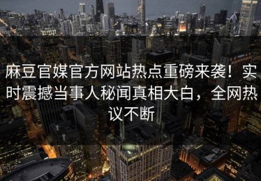 麻豆官媒官方网站热点重磅来袭！实时震撼当事人秘闻真相大白，全网热议不断
