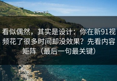 看似偶然，其实是设计：你在新91视频花了很多时间却没效果？先看内容矩阵（最后一句最关键）