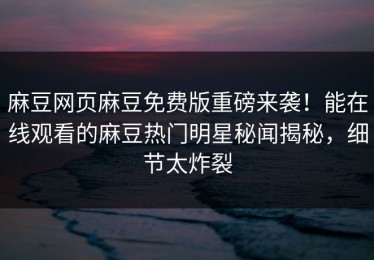麻豆网页麻豆免费版重磅来袭！能在线观看的麻豆热门明星秘闻揭秘，细节太炸裂