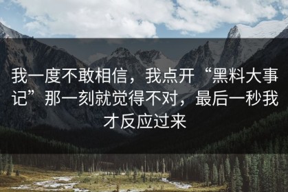我一度不敢相信，我点开“黑料大事记”那一刻就觉得不对，最后一秒我才反应过来