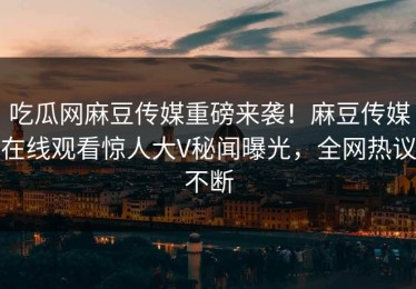 吃瓜网麻豆传媒重磅来袭！麻豆传媒在线观看惊人大V秘闻曝光，全网热议不断