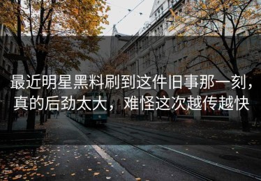 最近明星黑料刷到这件旧事那一刻，真的后劲太大，难怪这次越传越快