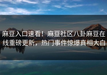 麻豆入口速看！麻豆社区八卦麻豆在线重磅更新，热门事件惊爆真相大白