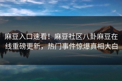 麻豆入口速看！麻豆社区八卦麻豆在线重磅更新，热门事件惊爆真相大白