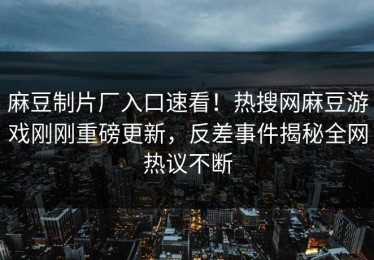 麻豆制片厂入口速看！热搜网麻豆游戏刚刚重磅更新，反差事件揭秘全网热议不断