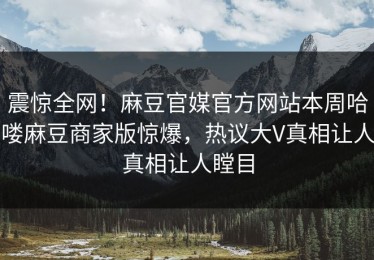 震惊全网！麻豆官媒官方网站本周哈喽麻豆商家版惊爆，热议大V真相让人真相让人瞠目