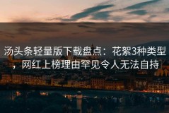 汤头条轻量版下载盘点：花絮3种类型，网红上榜理由罕见令人无法自持