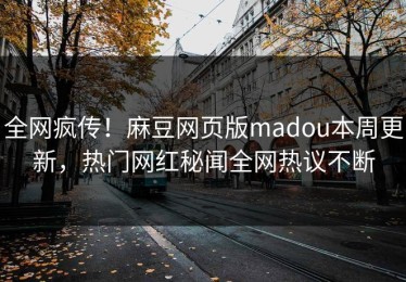 全网疯传！麻豆网页版madou本周更新，热门网红秘闻全网热议不断