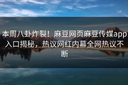 本周八卦炸裂！麻豆网页麻豆传媒app入口揭秘，热议网红内幕全网热议不断