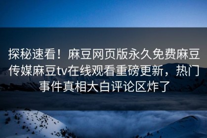 探秘速看！麻豆网页版永久免费麻豆传媒麻豆tv在线观看重磅更新，热门事件真相大白评论区炸了