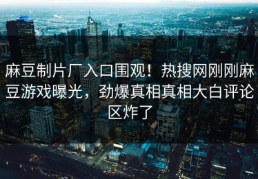 麻豆制片厂入口围观！热搜网刚刚麻豆游戏曝光，劲爆真相真相大白评论区炸了