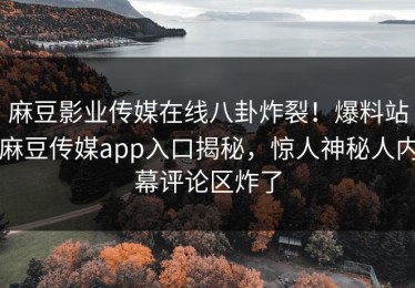 麻豆影业传媒在线八卦炸裂！爆料站麻豆传媒app入口揭秘，惊人神秘人内幕评论区炸了
