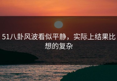 51八卦风波看似平静，实际上结果比想的复杂