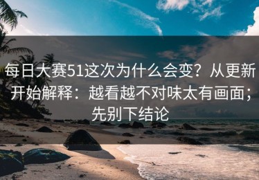 每日大赛51这次为什么会变？从更新开始解释：越看越不对味太有画面；先别下结论