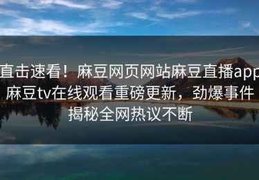 直击速看！麻豆网页网站麻豆直播app麻豆tv在线观看重磅更新，劲爆事件揭秘全网热议不断